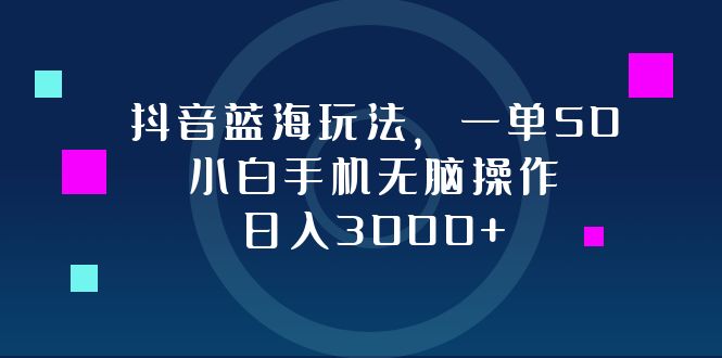 抖音蓝海玩法，一单50，小白手机无脑操作，日入3000+-兵兵资源
