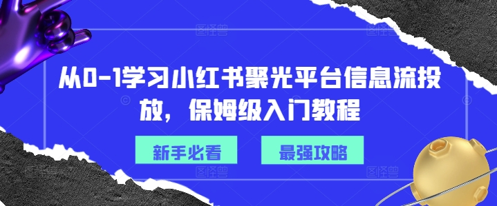 从0-1学习小红书聚光平台信息流投放，保姆级入门教程-兵兵资源