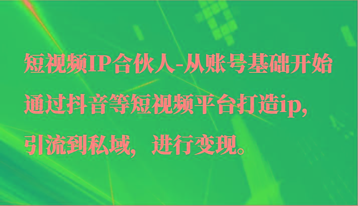 短视频IP合伙人-从账号基础开始通过抖音等短视频平台打造ip，引流到私域，进行变现。-兵兵资源