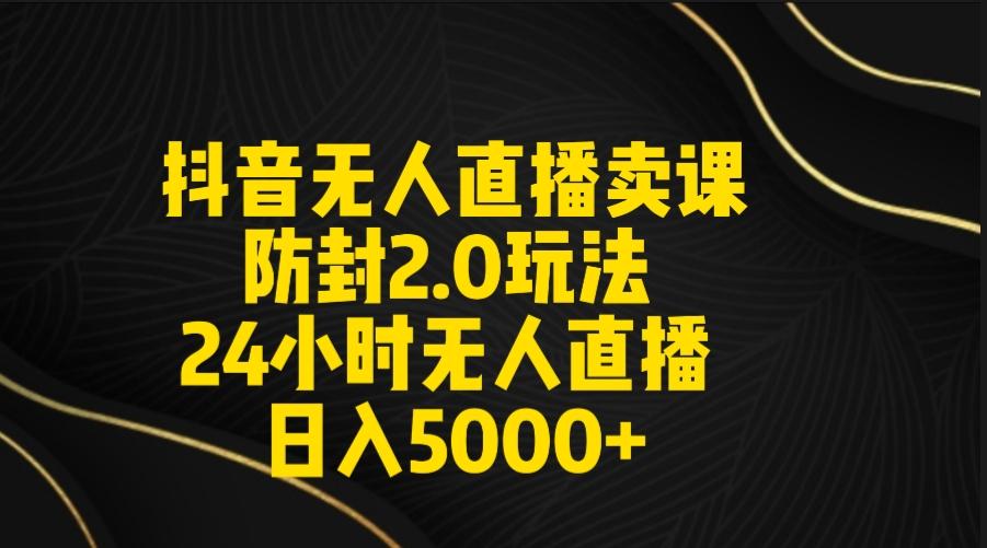 抖音无人直播卖课防封2.0玩法 打造日不落直播间 日入5000+附直播素材+音频-兵兵资源