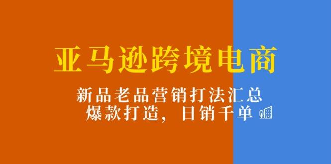 亚马逊跨境电商：新品老品营销打法汇总，爆款打造，日销千单-兵兵资源