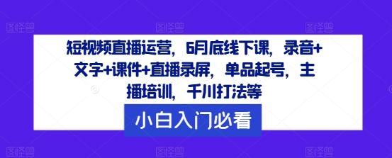 短视频直播运营，6月底线下课，录音+文字+课件+直播录屏，单品起号，主播培训，千川打法等-兵兵资源