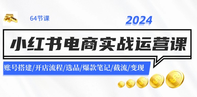 2024小红书电商实战运营课：账号搭建/开店流程/选品/爆款笔记/截流/变现-兵兵资源