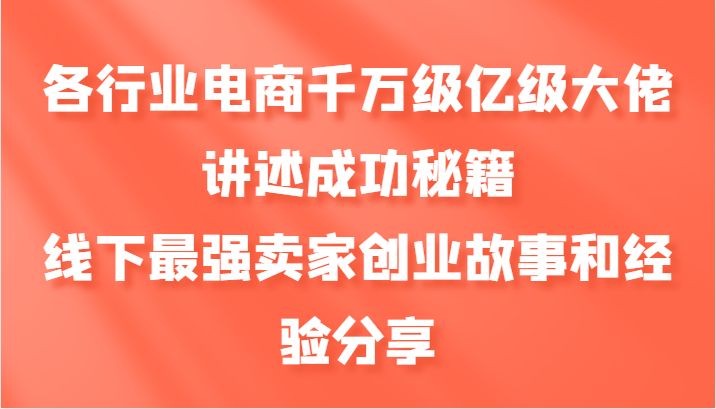 各行业电商千万级亿级大佬讲述成功秘籍，线下最强卖家创业故事和经验分享-兵兵资源