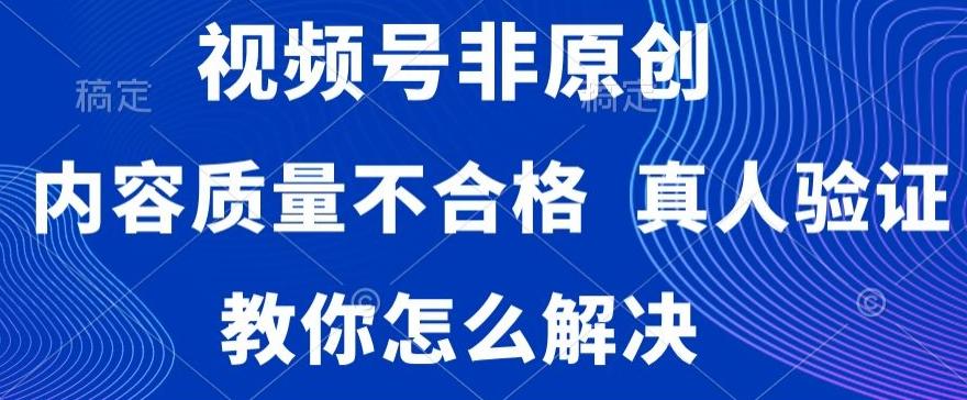 视频号非原创,内容质量不合格,真人验证,违规怎么解决【揭秘】