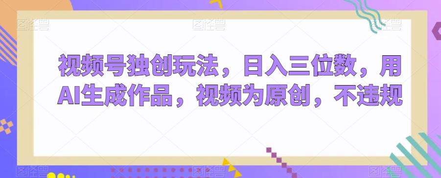 视频号独创玩法，日入三位数，用AI生成作品，视频为原创，不违规-兵兵资源