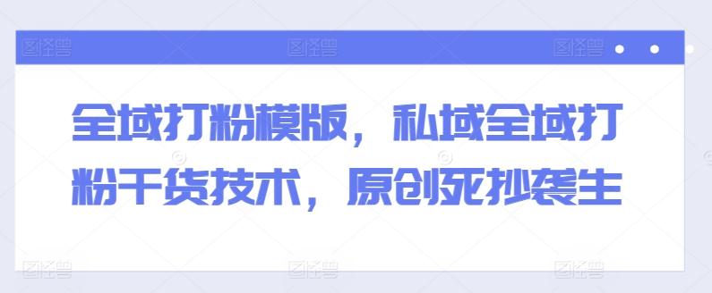 全域打粉模版，私域全域打粉干货技术，原创死抄袭生-兵兵资源