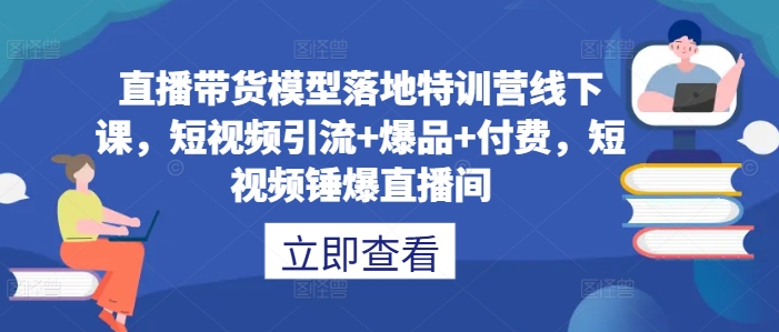 直播带货模型落地特训营线下课，​短视频引流+爆品+付费，短视频锤爆直播间-兵兵资源