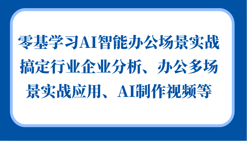 零基学习AI智能办公场景实战，搞定行业企业分析、办公多场景实战应用、AI制作视频等-兵兵资源