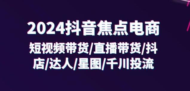 2024抖音焦点电商：短视频带货/直播带货/抖店/达人/星图/千川投流/32节课-兵兵资源