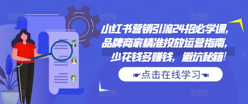 小红书营销引流24招必学课，品牌商家精准投放运营指南，少花钱多赚钱，避坑秘籍!-兵兵资源