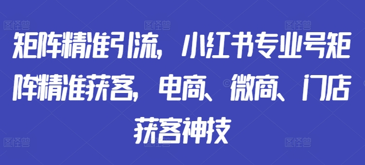 矩阵精准引流，小红书专业号矩阵精准获客，电商、微商、门店获客神技-兵兵资源