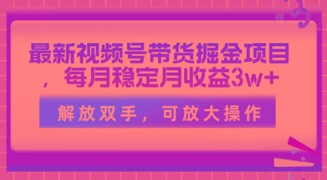 最新视频号带货掘金项目，每月稳定月收益3w+，解放双手，可放大操作-兵兵资源