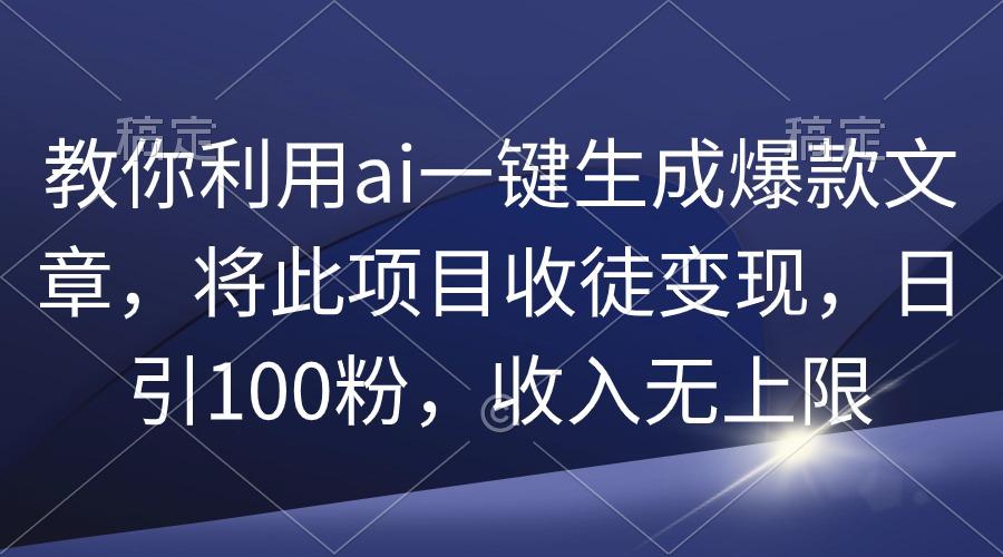 (9495期)教你利用ai一键生成爆款文章，将此项目收徒变现，日引100粉，收入无上限-兵兵资源