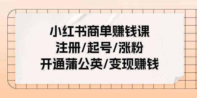 小红书商单赚钱课：注册/起号/涨粉/开通蒲公英/变现赚钱(25节课)-兵兵资源