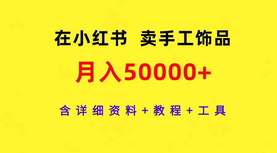 (9585期)在小红书卖手工饰品，月入50000+，含详细资料+教程+工具-兵兵资源