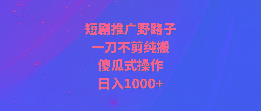(9586期)短剧推广野路子，一刀不剪纯搬运，傻瓜式操作，日入1000+-兵兵资源
