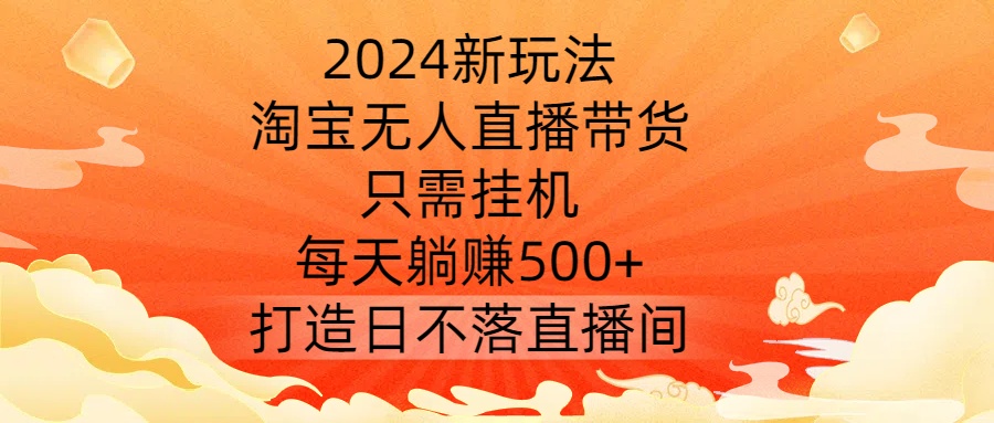 2024新玩法，淘宝无人直播带货，只需挂机，每天躺赚500+ 打造日不落直播间【揭秘】-兵兵资源