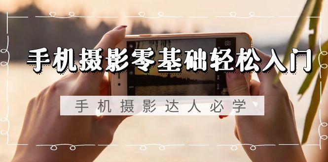 手机摄影零基础轻松入门，手机摄影-达人必学，不限手机品牌-无水印课程-兵兵资源