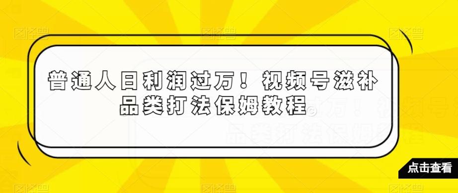 普通人日利润过万！视频号滋补品类打法保姆教程【揭秘】-兵兵资源