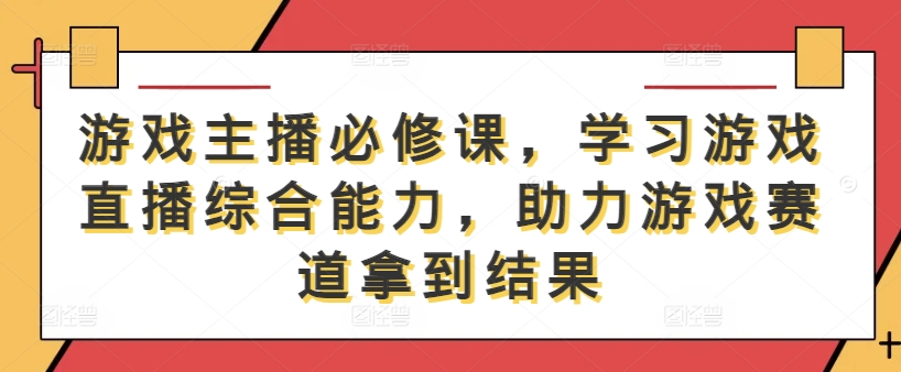 游戏主播必修课，学习游戏直播综合能力，助力游戏赛道拿到结果-兵兵资源