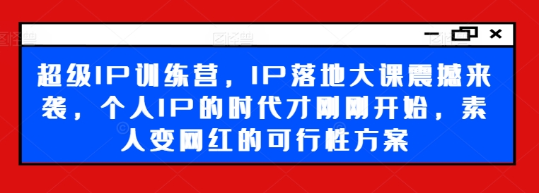超级IP训练营，IP落地大课震撼来袭，个人IP的时代才刚刚开始，素人变网红的可行性方案-兵兵资源