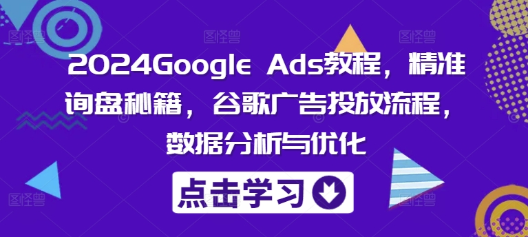 2024Google Ads教程，精准询盘秘籍，谷歌广告投放流程，数据分析与优化-兵兵资源