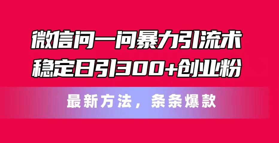 微信问一问暴力引流术，稳定日引300+创业粉，最新方法，条条爆款-兵兵资源
