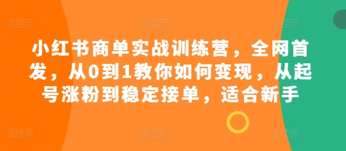 小红书商单实战训练营，全网首发，从0到1教你如何变现，从起号涨粉到稳定接单，适合新手-兵兵资源