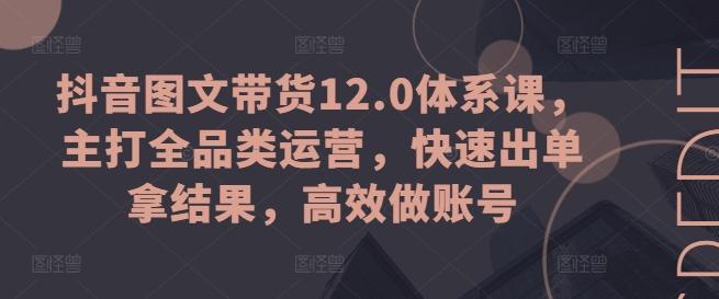 抖音图文带货12.0体系课，主打全品类运营，快速出单拿结果，高效做账号-兵兵资源