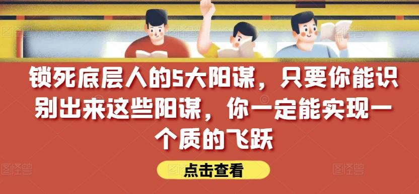 锁死底层人的5大阳谋，只要你能识别出来这些阳谋，你一定能实现一个质的飞跃【付费文章】-兵兵资源