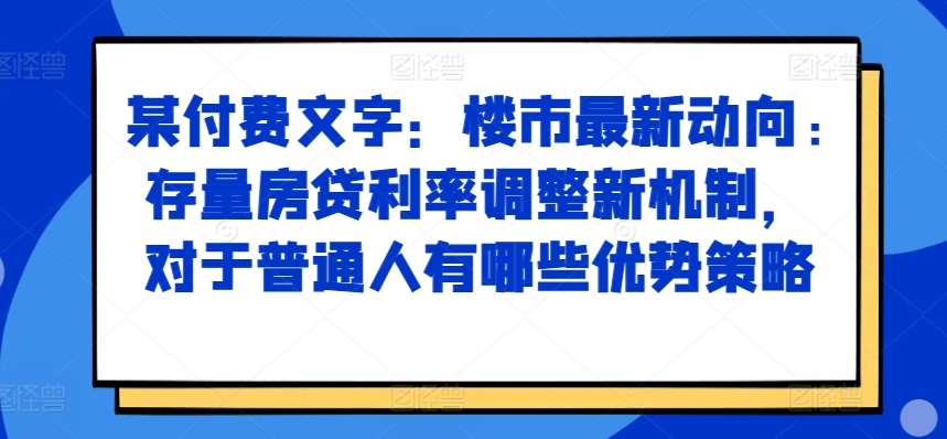 某付费文章：楼市最新动向，存量房贷利率调整新机制，对于普通人有哪些优势策略-兵兵资源