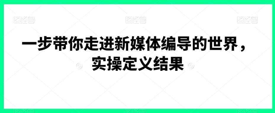 一步带你走进新媒体编导的世界，实操定义结果-兵兵资源