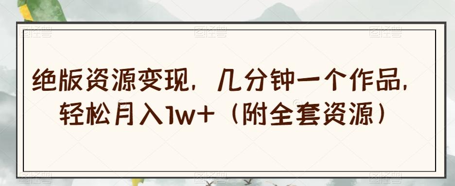 绝版资源变现，几分钟一个作品，轻松月入1w+（附全套资源）【揭秘】-兵兵资源