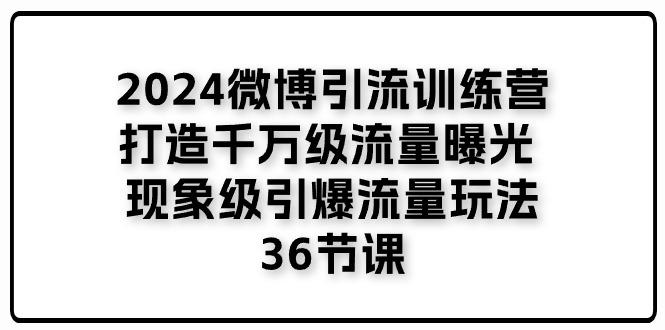 2024微博引流训练营「打造千万级流量曝光 现象级引爆流量玩法」36节课-兵兵资源