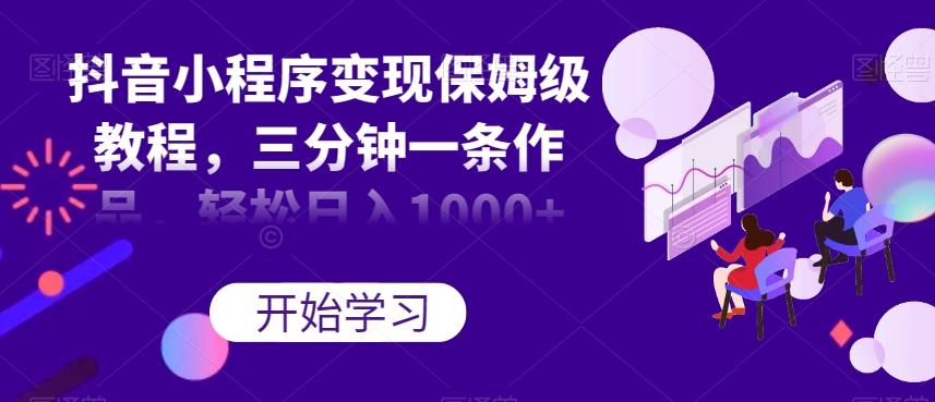 抖音小程序变现保姆级教程，三分钟一条作品，轻松日入1000+【揭秘】-兵兵资源
