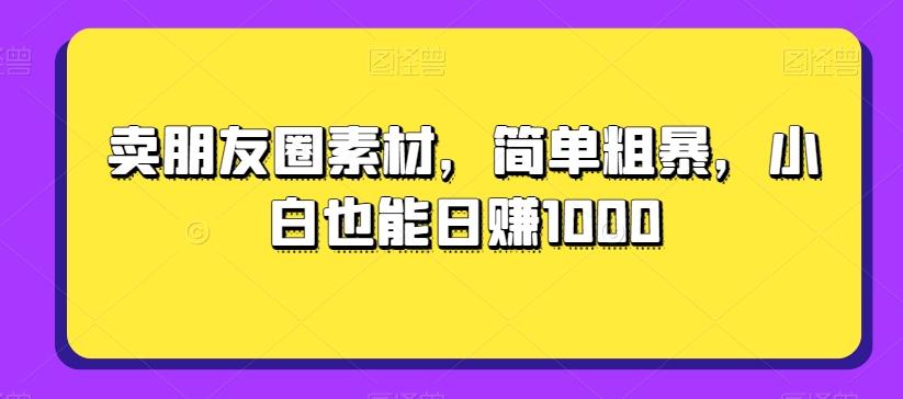 卖朋友圈素材，简单粗暴，小白也能日赚1000-兵兵资源