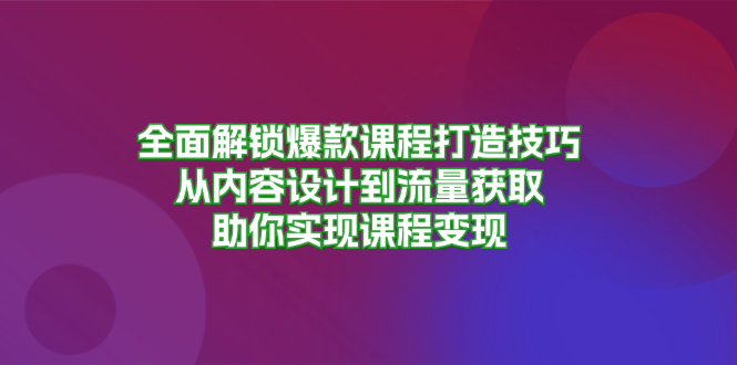 全面解锁爆款课程打造技巧，从内容设计到流量获取，助你实现课程变现-兵兵资源