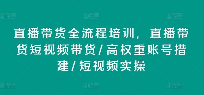 直播带货全流程培训，直播带货短视频带货/高权重账号措建/短视频实操-兵兵资源