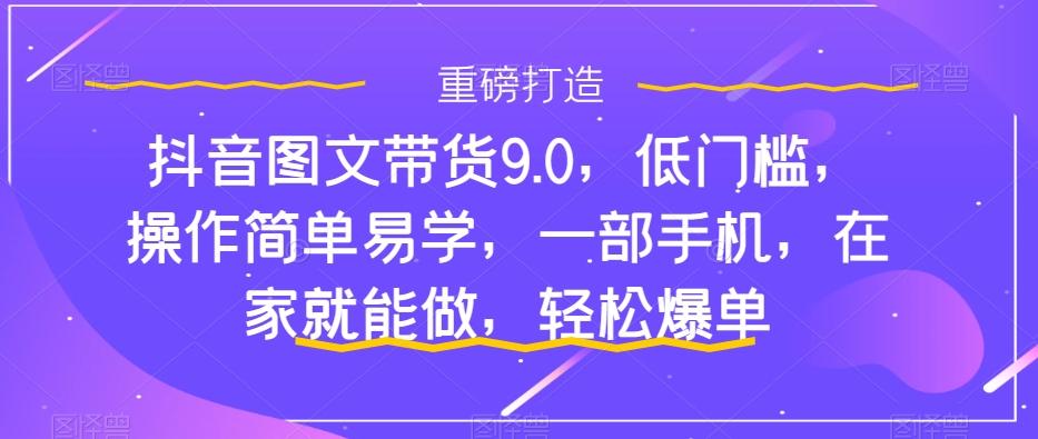抖音图文带货9.0，低门槛，操作简单易学，一部手机，在家就能做，轻松爆单-兵兵资源