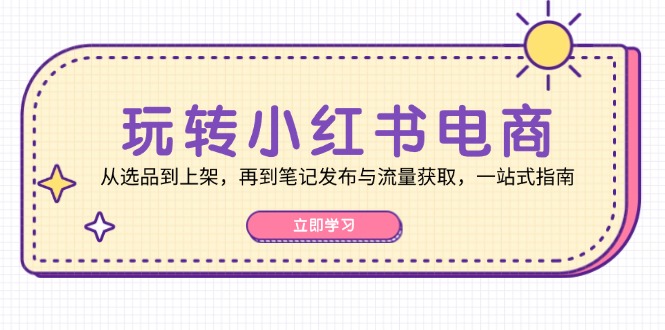 玩转小红书电商：从选品到上架，再到笔记发布与流量获取，一站式指南-兵兵资源