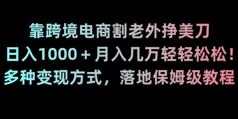 靠跨境电商割老外挣美刀，日入1000＋月入几万轻轻松松！多种变现方式，落地保姆级教程【揭秘】-兵兵资源