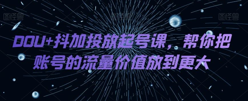 DOU+抖加投放起号课，帮你把账号的流量价值放到更大-兵兵资源