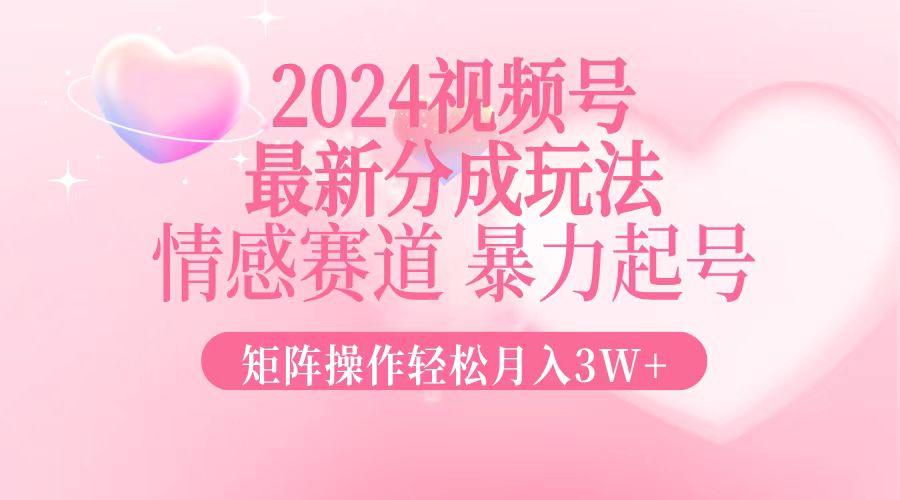 2024最新视频号分成玩法，情感赛道，暴力起号，矩阵操作轻松月入3W+-兵兵资源
