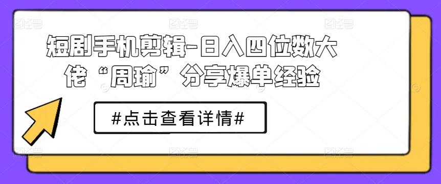 短剧手机剪辑-日入四位数大佬“周瑜”分享爆单经验-兵兵资源