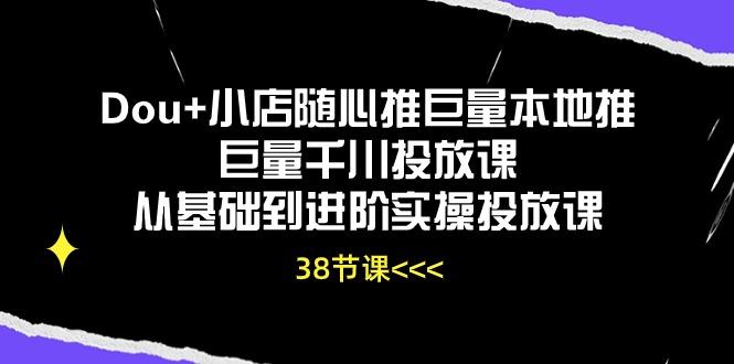 Dou+小店随心推巨量本地推巨量千川投放课从基础到进阶实操投放课(38节-兵兵资源