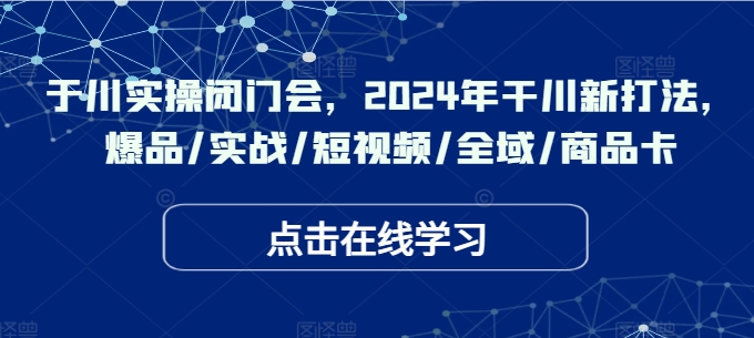 于川实操闭门会，2024年干川新打法，爆品/实战/短视频/全域/商品卡-兵兵资源