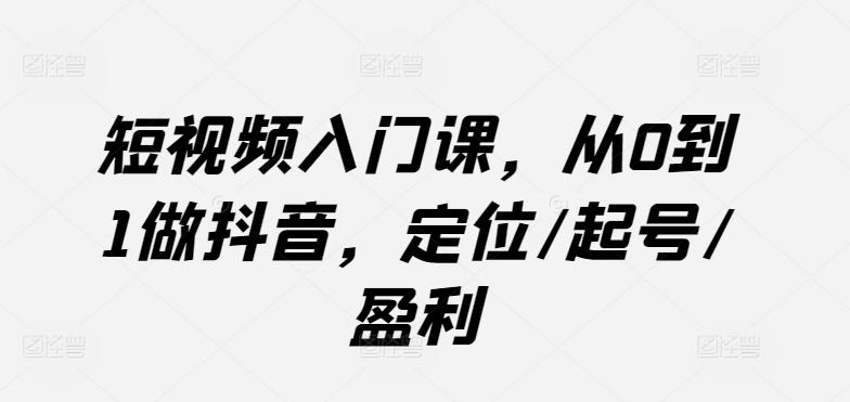 短视频入门课，从0到1做抖音，定位/起号/盈利-兵兵资源