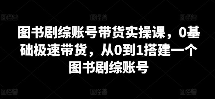 图书剧综账号带货实操课，0基础极速带货，从0到1搭建一个图书剧综账号-兵兵资源