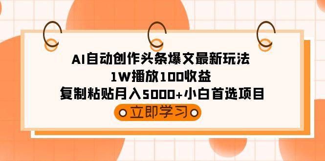 (9260期)AI自动创作头条爆文最新玩法 1W播放100收益 复制粘贴月入5000+小白首选项目-兵兵资源